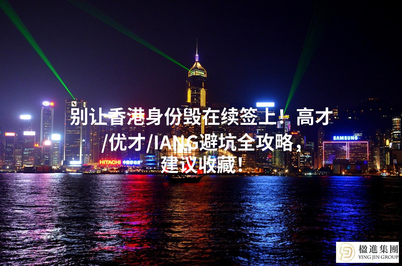 别让香港身份毁在续签上！高才/优才/IANG避坑全攻略，建议收藏！