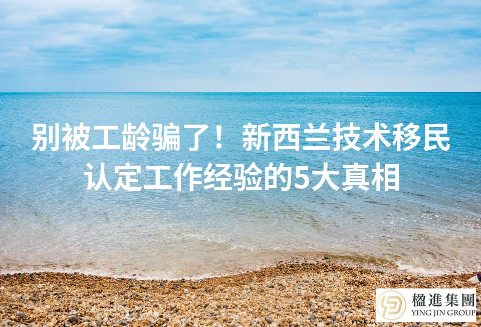 别被工龄骗了！新西兰技术移民认定工作经验的5大真相