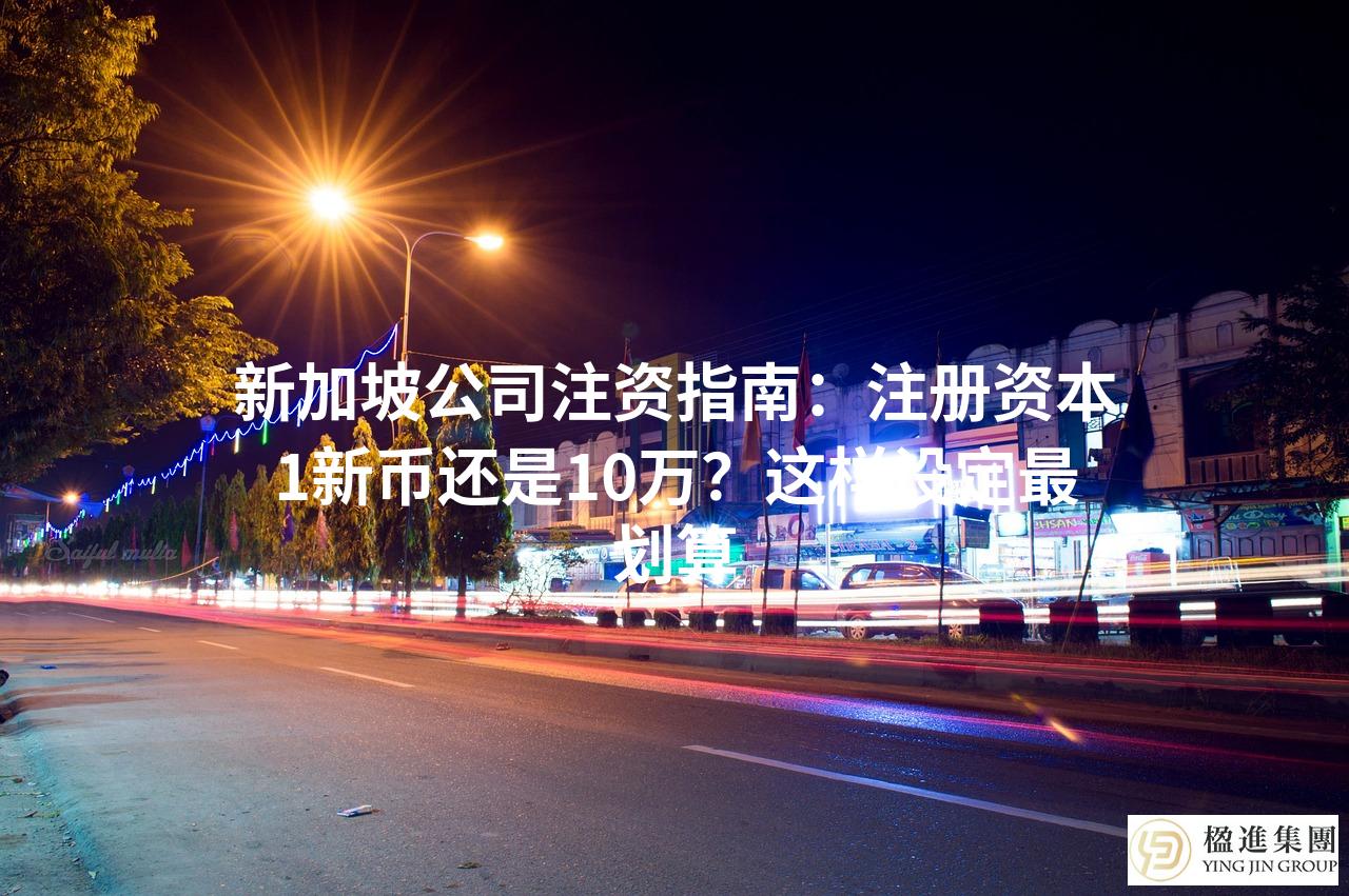 新加坡公司注资指南：注册资本1新币还是10万？这样设定最划算