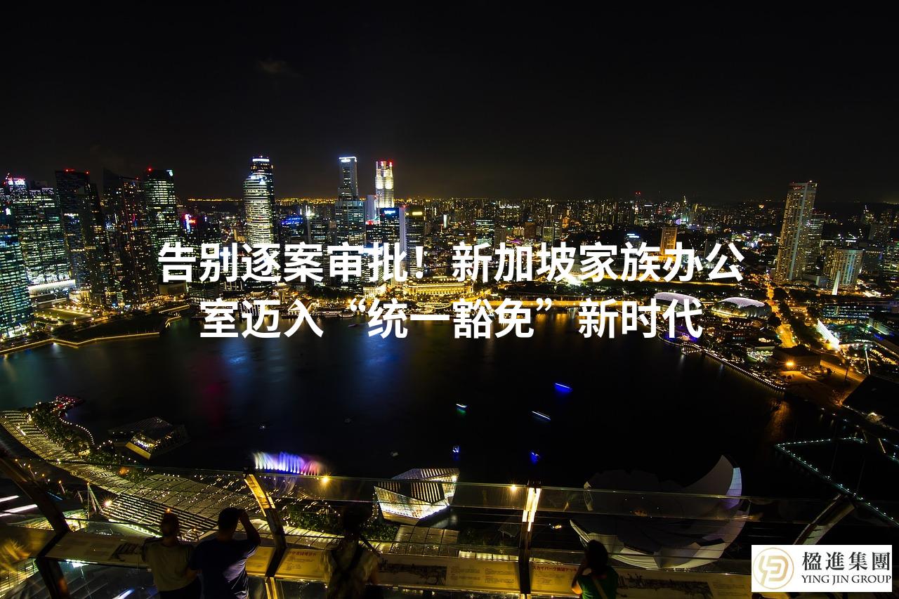 告别逐案审批！新加坡家族办公室迈入“统一豁免”新时代