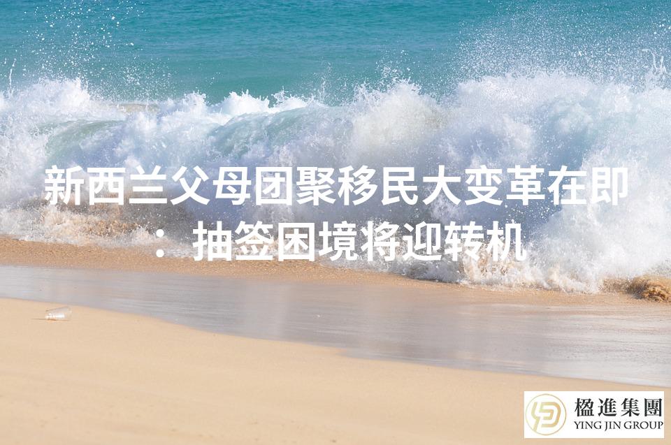 新西兰父母团聚移民大变革在即：抽签困境将迎转机
