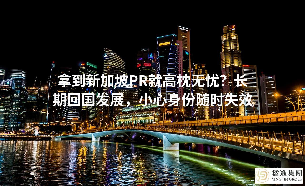 拿到新加坡PR就高枕无忧？长期回国发展，小心身份随时失效