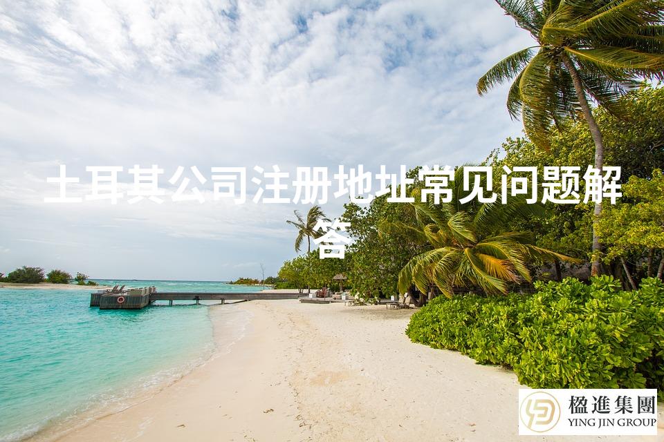 土耳其公司注册地址常见问题解答