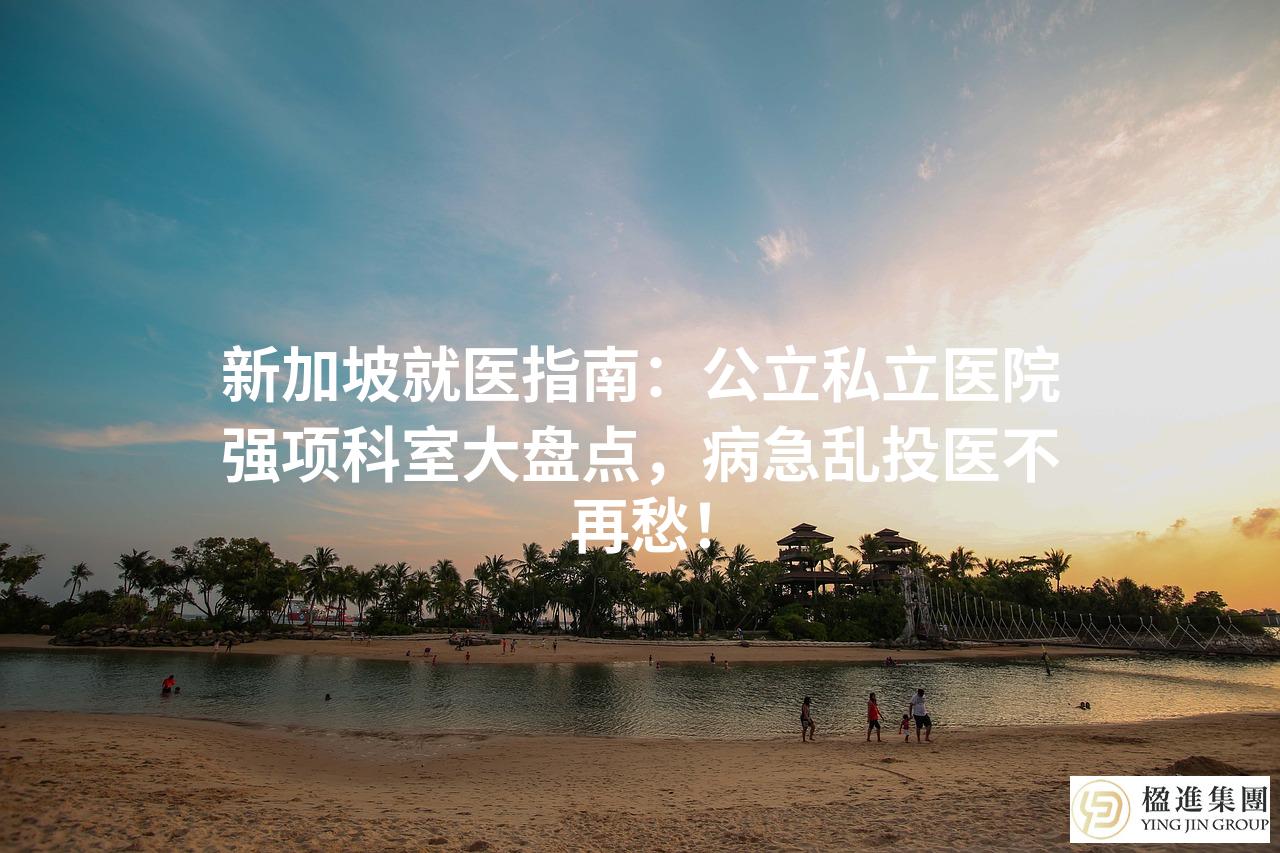 新加坡就医指南：公立私立医院强项科室大盘点，病急乱投医不再愁！