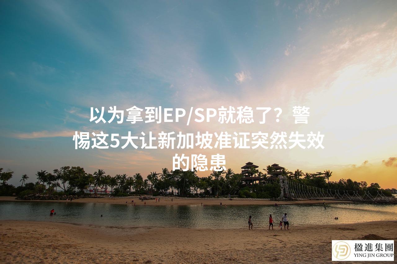 以为拿到EP/SP就稳了？警惕这5大让新加坡准证突然失效的隐患