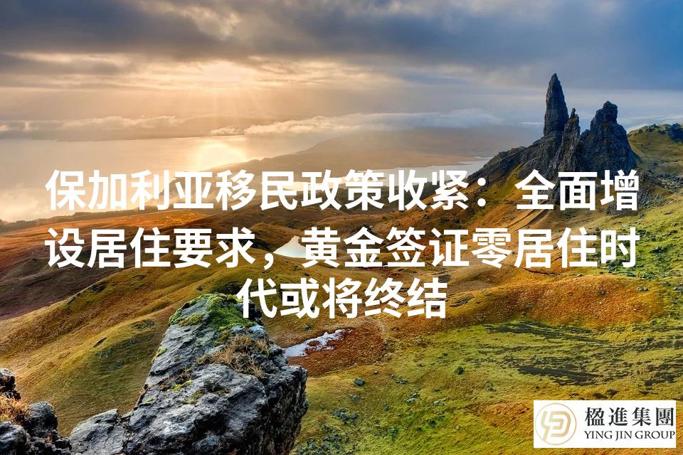 保加利亚移民政策收紧：全面增设居住要求，黄金签证零居住时代或将终结