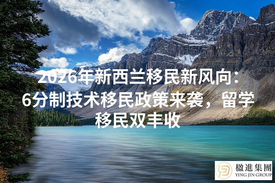 2026年新西兰移民新风向：6分制技术移民政策来袭，留学移民双丰收