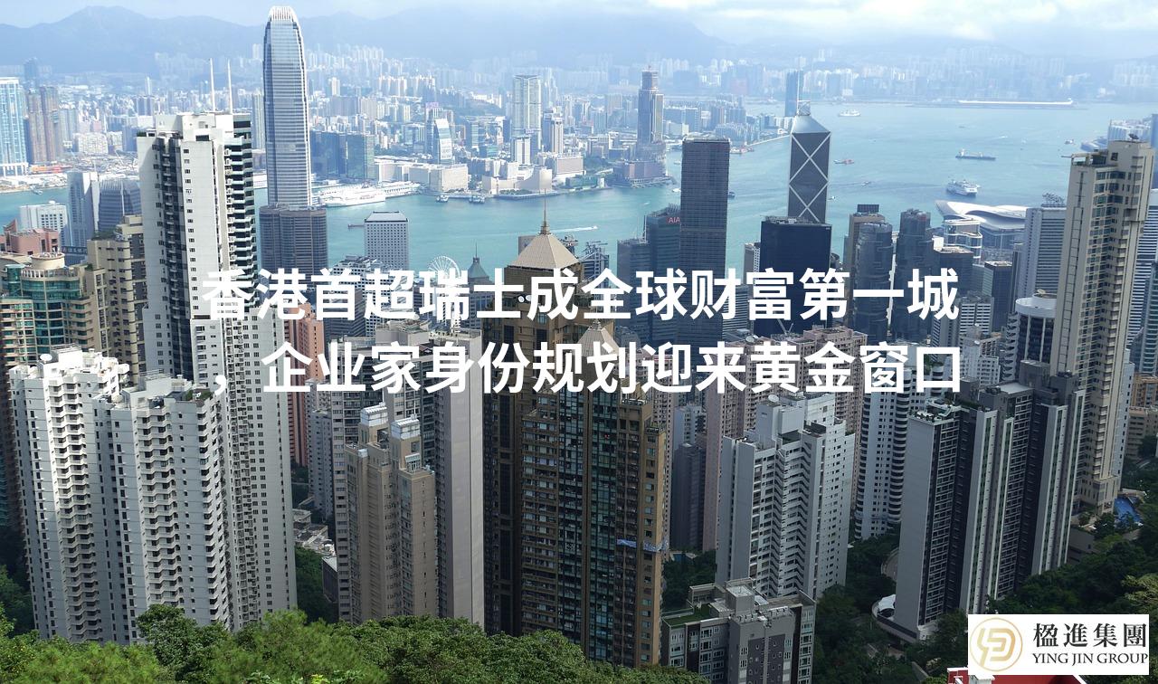 香港首超瑞士成全球财富第一城，企业家身份规划迎来黄金窗口