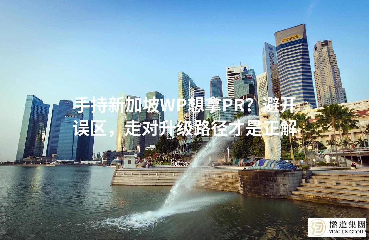 手持新加坡WP想拿PR？避开误区，走对升级路径才是正解