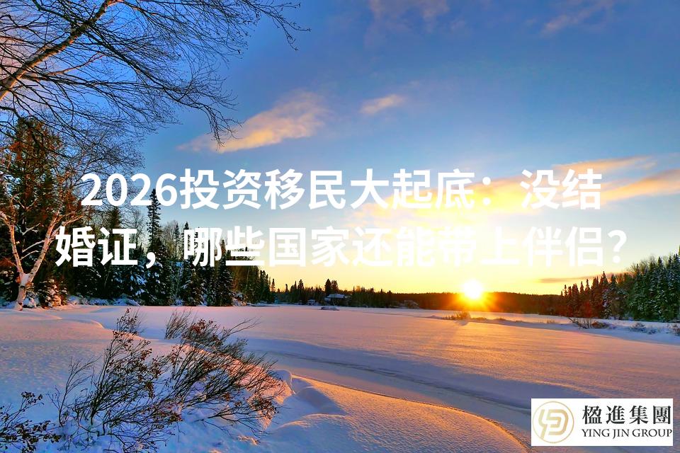 2026投资移民大起底：没结婚证，哪些国家还能带上伴侣？
