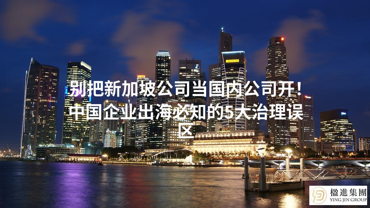 别把新加坡公司当国内公司开！中国企业出海必知的5大治理误区