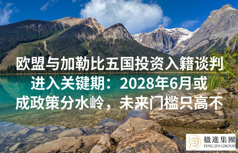 欧盟与加勒比五国投资入籍谈判进入关键期：2028年6月或成政策分水岭，未来门槛只高不低