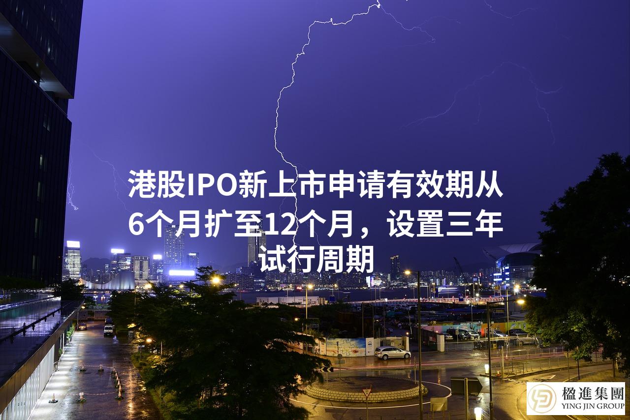 港股IPO新上市申请有效期从6个月扩至12个月，设置三年试行周期