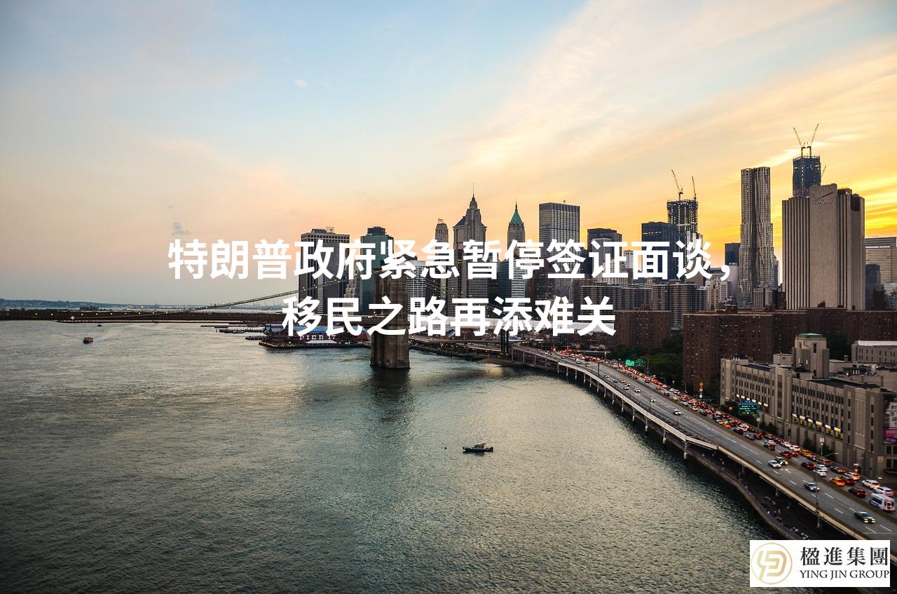 特朗普政府紧急暂停签证面谈，移民之路再添难关
