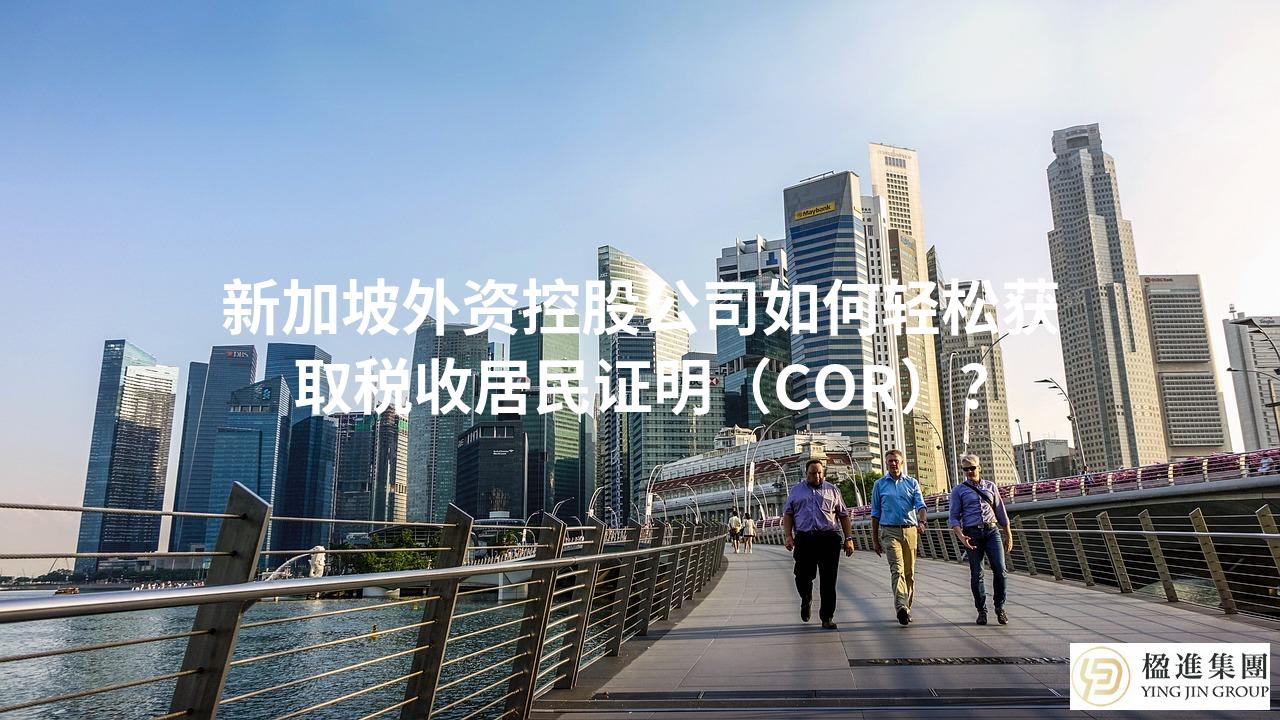 新加坡外资控股公司如何轻松获取税收居民证明（COR）？