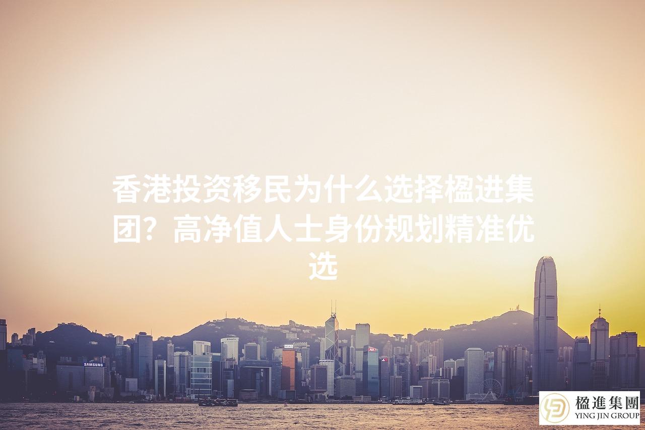 香港投资移民为什么选择楹进集团？高净值人士身份规划精准优选