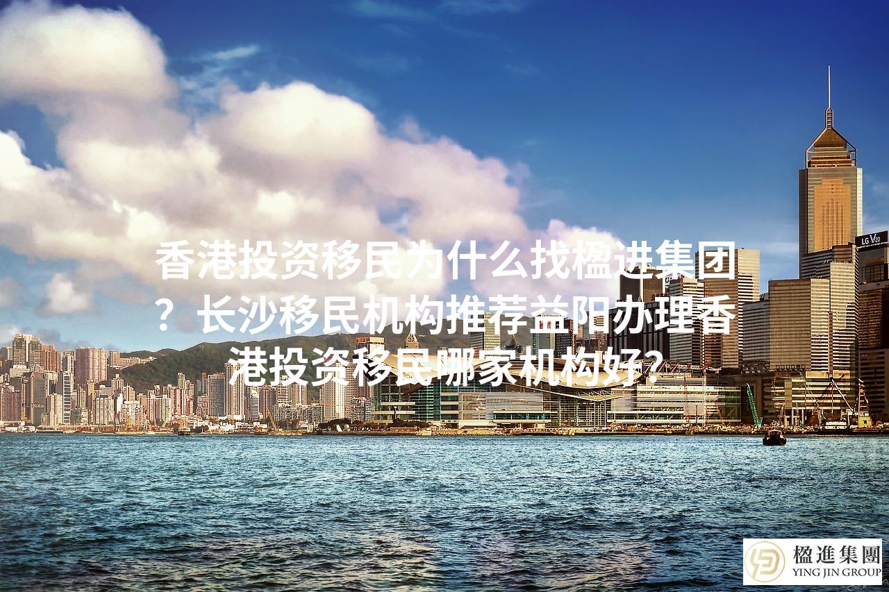 香港投资移民为什么找楹进集团？长沙移民机构推荐益阳办理香港投资移民哪家机构好？
