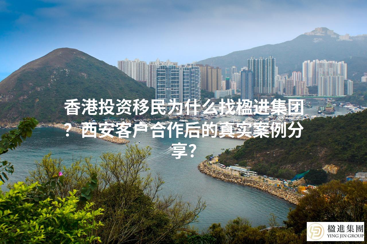 香港投资移民为什么找楹进集团？西安客户合作后的真实案例分享？