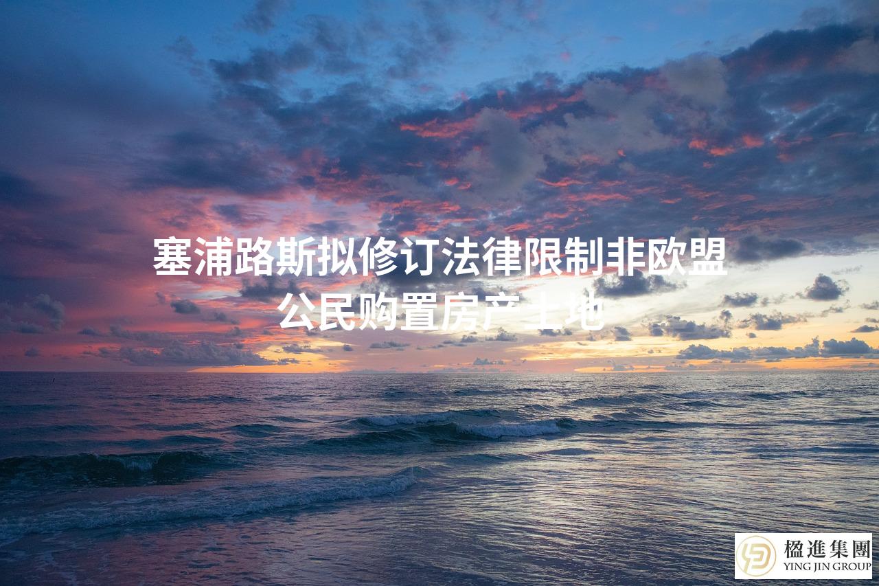 塞浦路斯拟修订法律限制非欧盟公民购置房产土地