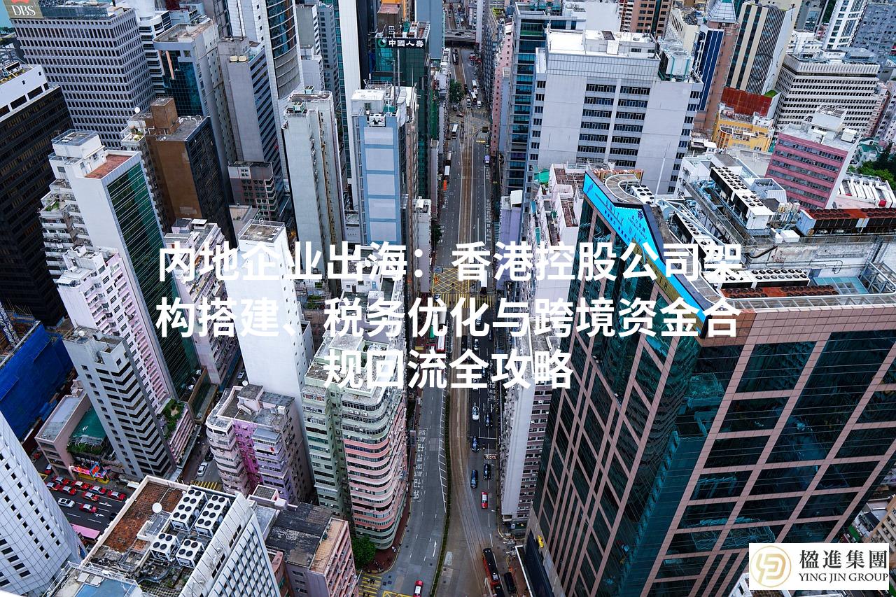 内地企业出海：香港控股公司架构搭建、税务优化与跨境资金合规回流全攻略