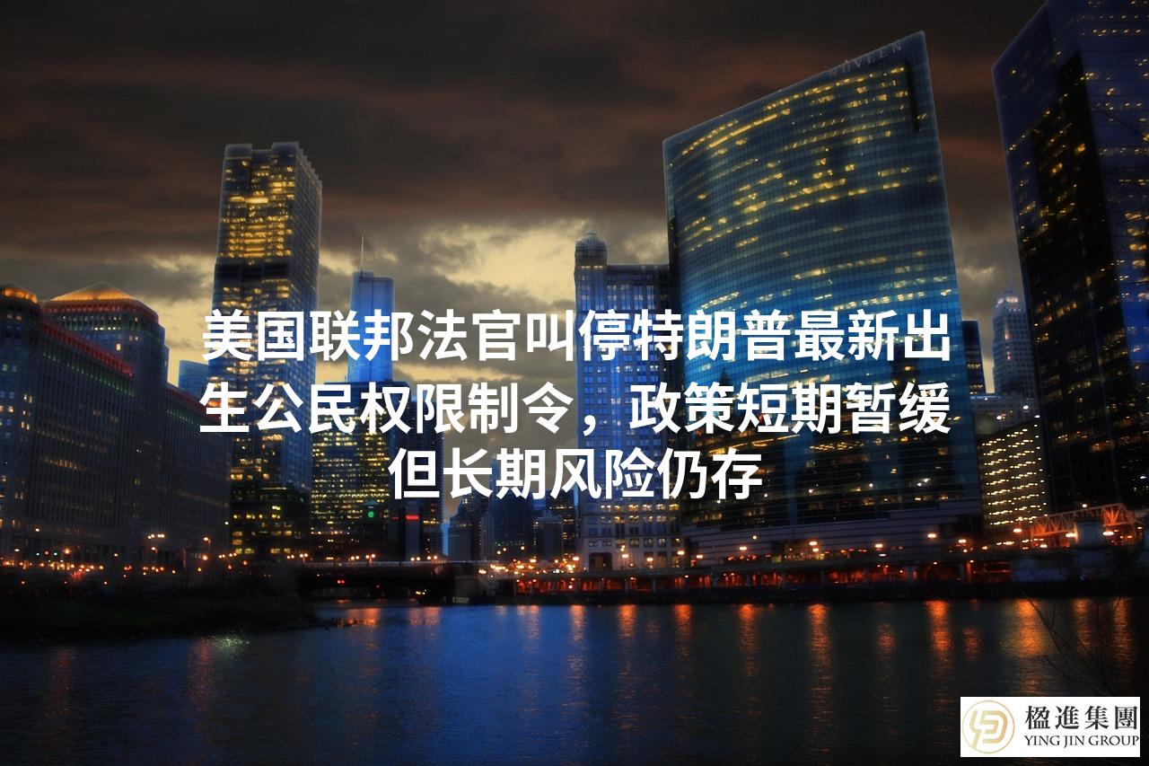 美国联邦法官叫停特朗普最新出生公民权限制令，政策短期暂缓但长期风险仍存
