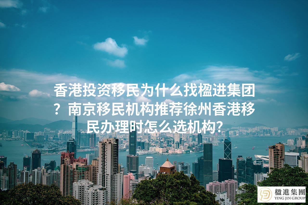 香港投资移民为什么找楹进集团？南京移民机构推荐徐州香港移民办理时怎么选机构？