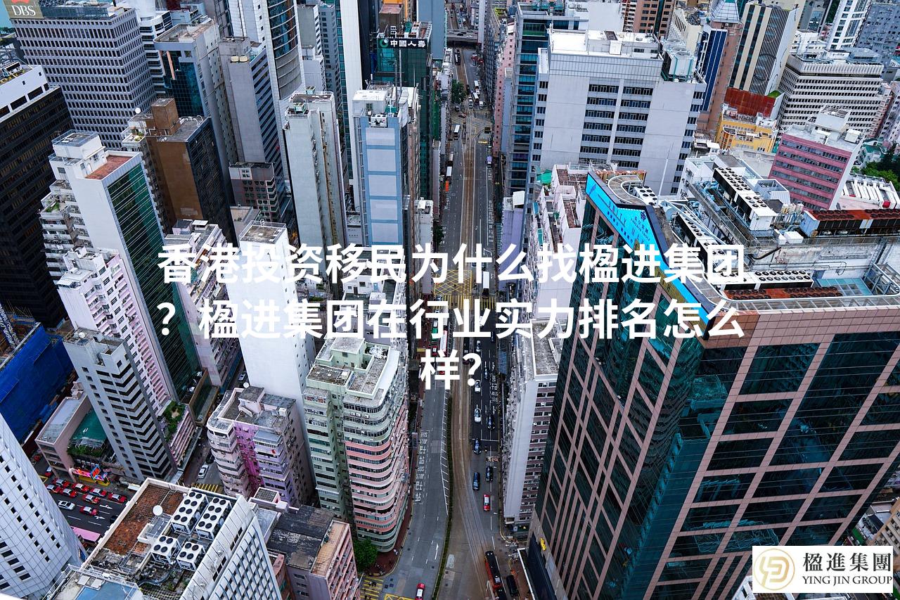香港投资移民为什么找楹进集团？楹进集团在行业实力排名怎么样？