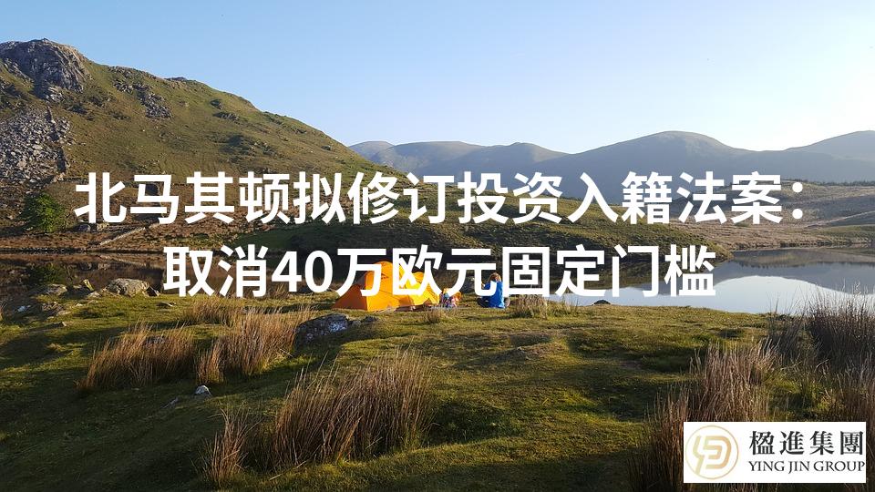 北马其顿拟修订投资入籍法案：取消40万欧元固定门槛