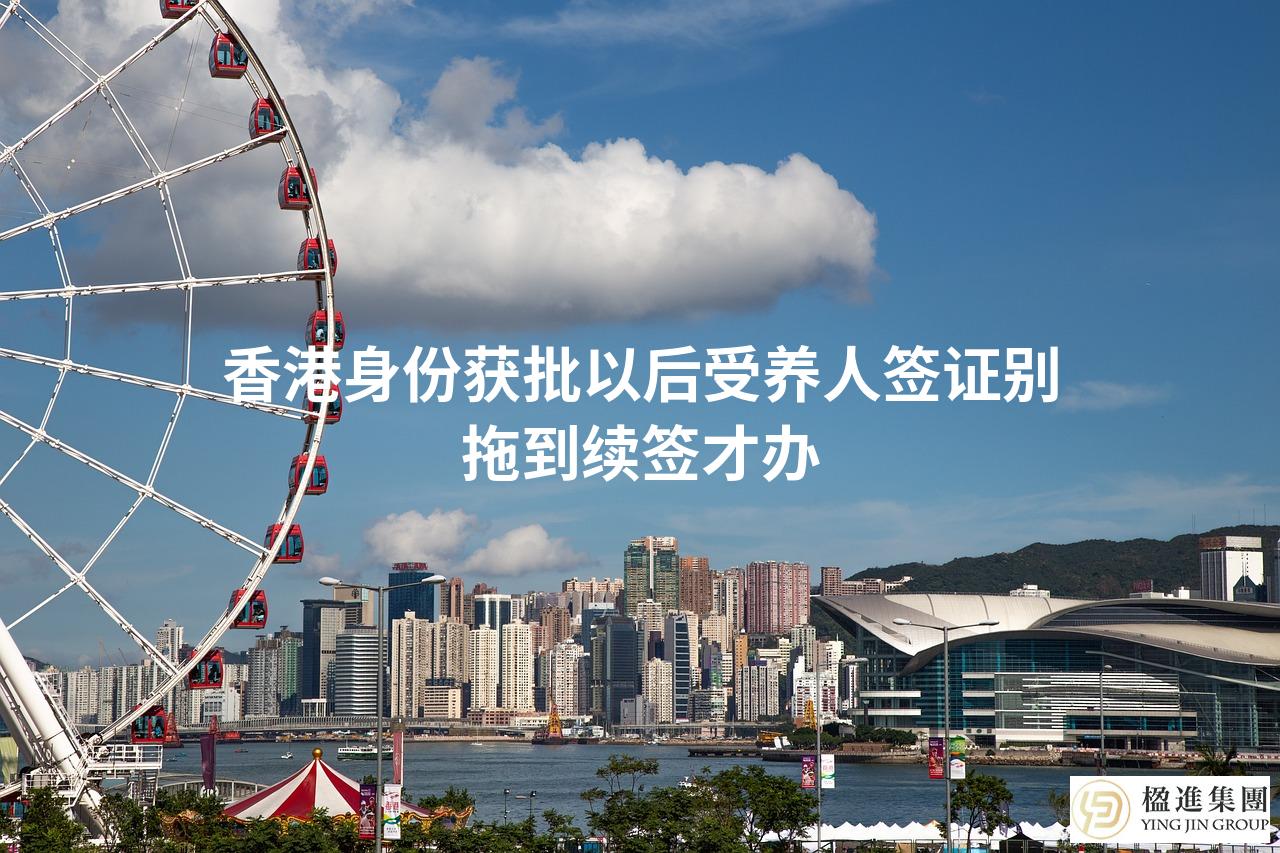 香港身份获批以后受养人签证别拖到续签才办