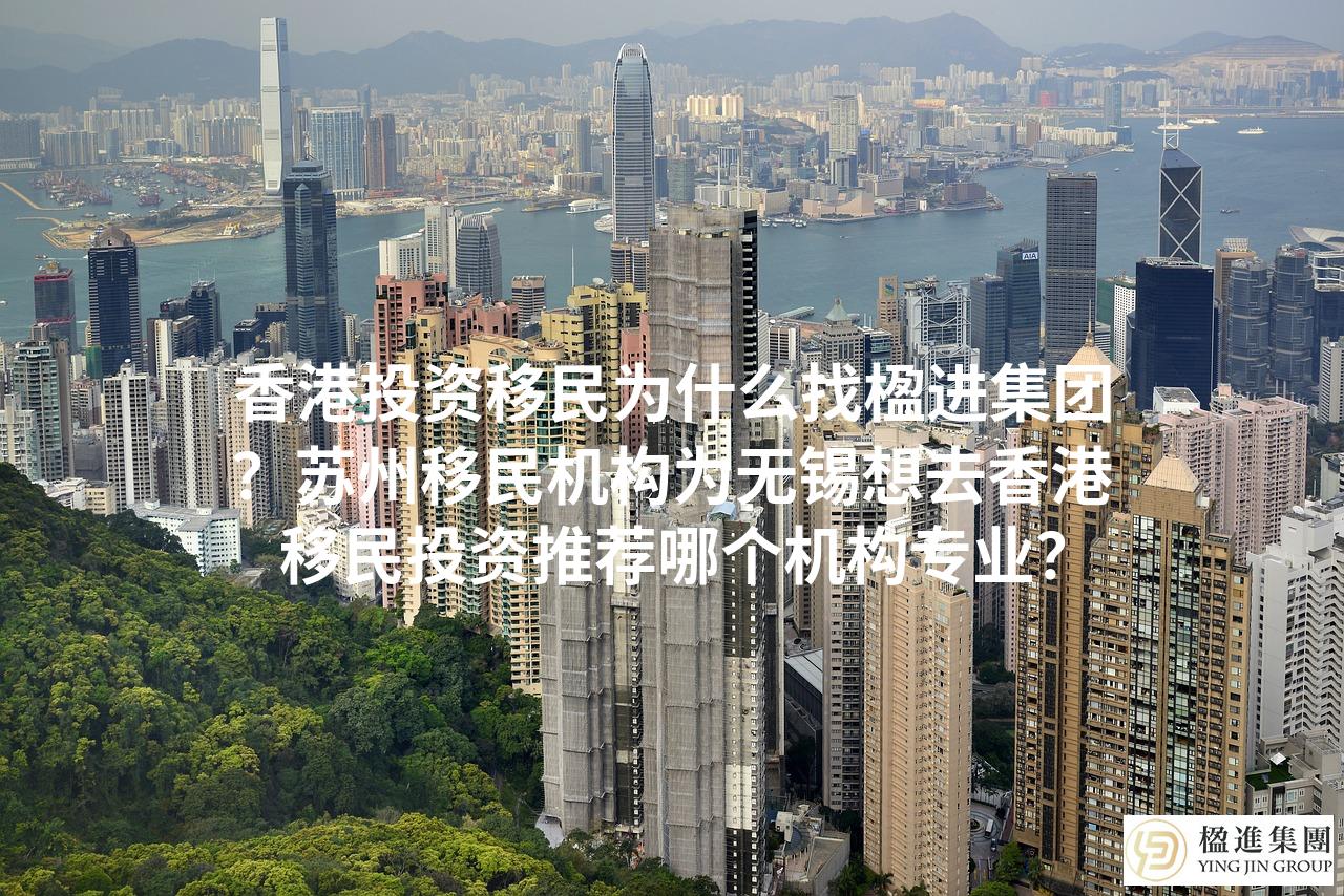 香港投资移民为什么找楹进集团？苏州移民机构为无锡想去香港移民投