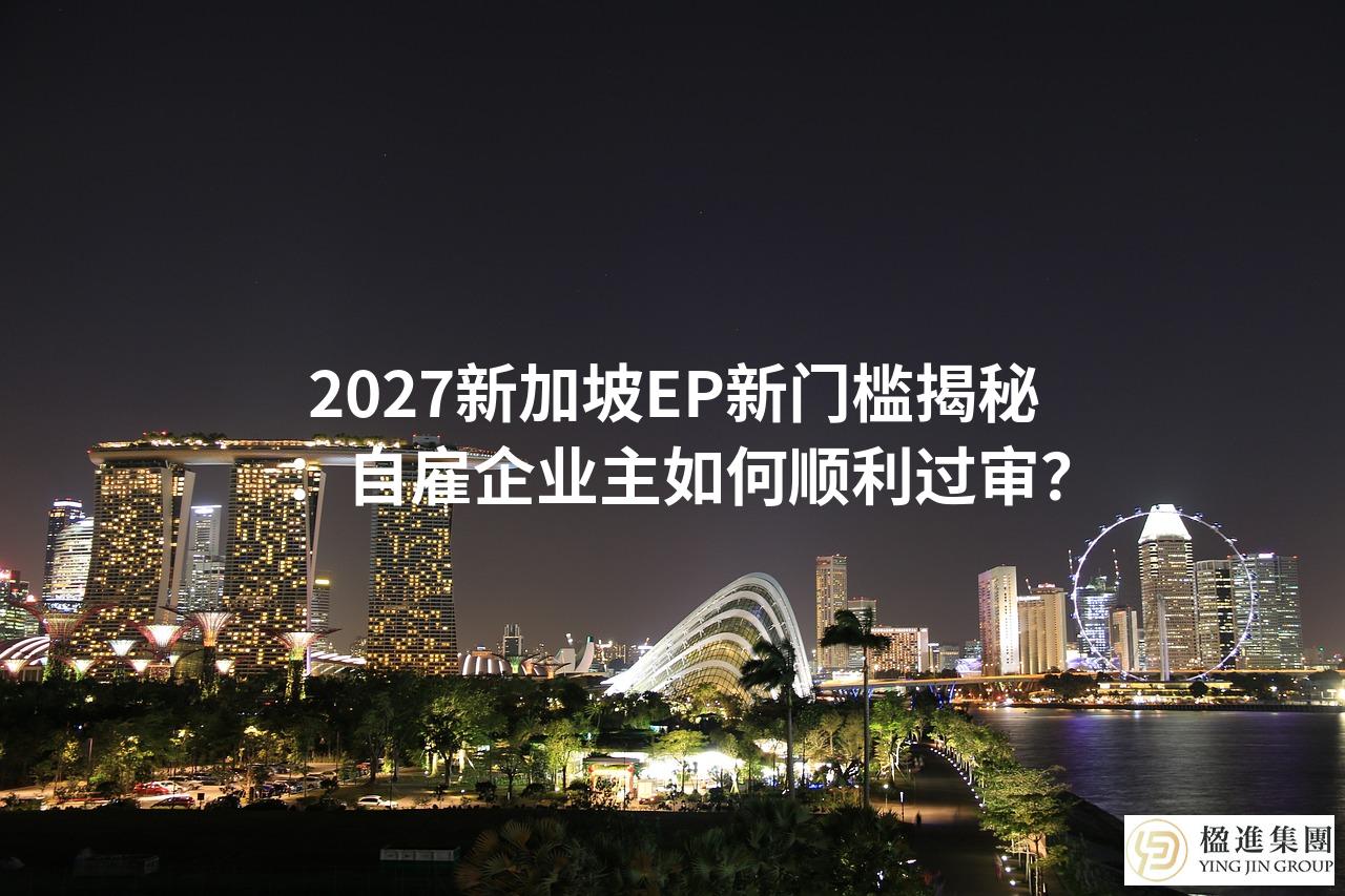 2027新加坡EP新门槛揭秘：自雇企业主如何顺利过审？
