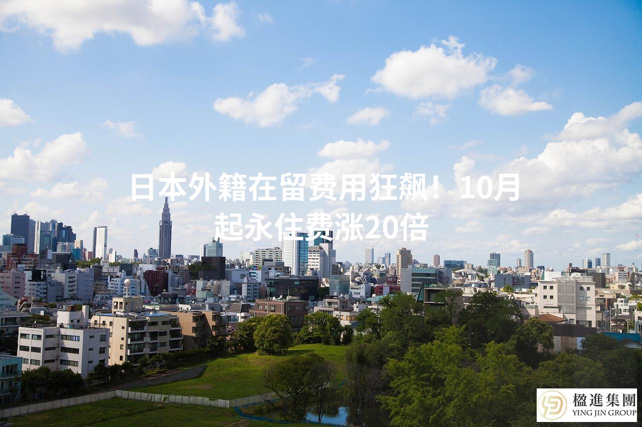 日本外籍在留费用狂飙！10月起永住费涨20倍