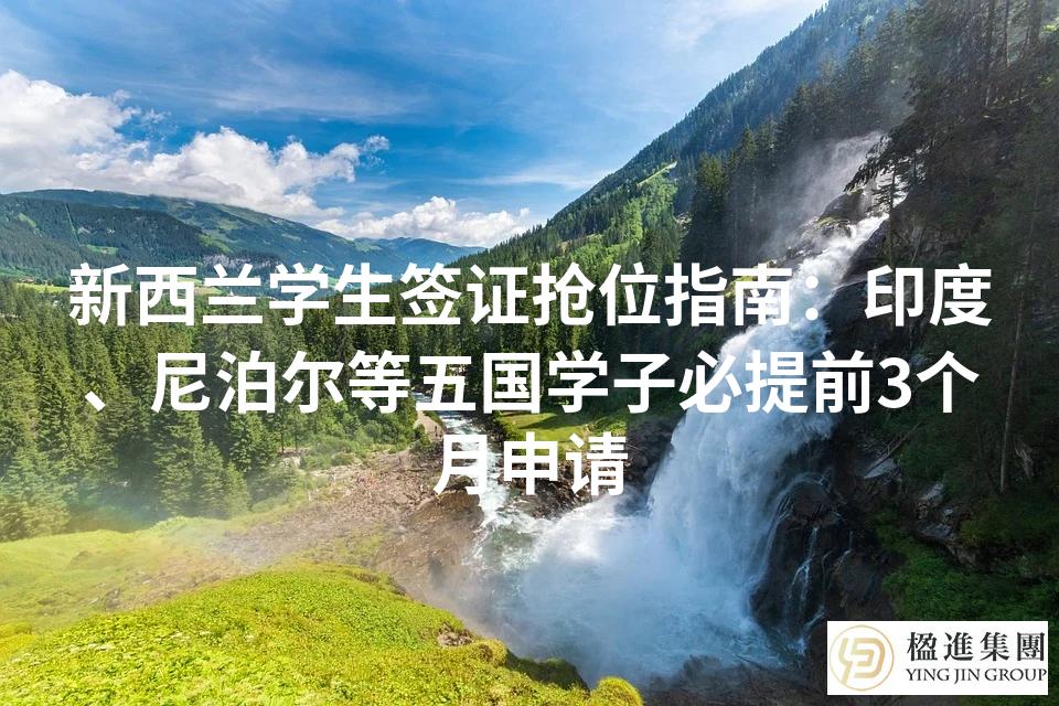 新西兰学生签证抢位指南：印度、尼泊尔等五国学子必提前3个月申请