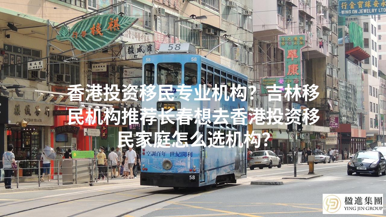香港投资移民专业机构？吉林移民机构推荐长春想去香港投资移民家庭