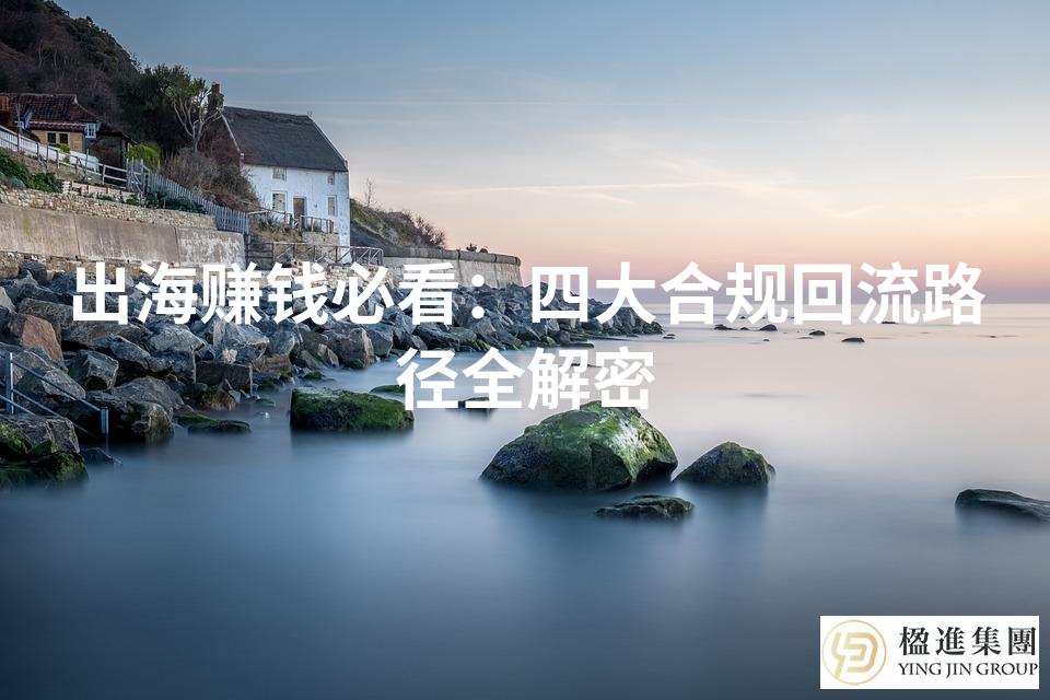 出海赚钱必看：四大合规回流路径全解密