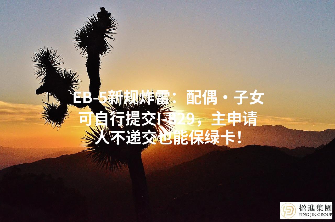 EB‑5新规炸雷：配偶·子女可自行提交I‑829，主申请人不递交也能保绿