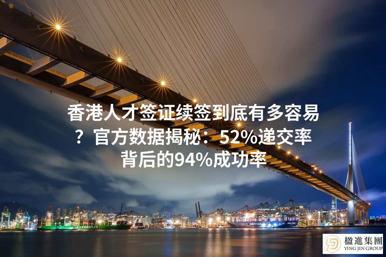 香港人才签证续签到底有多容易？官方数据揭秘：52%递交率背后的94%成