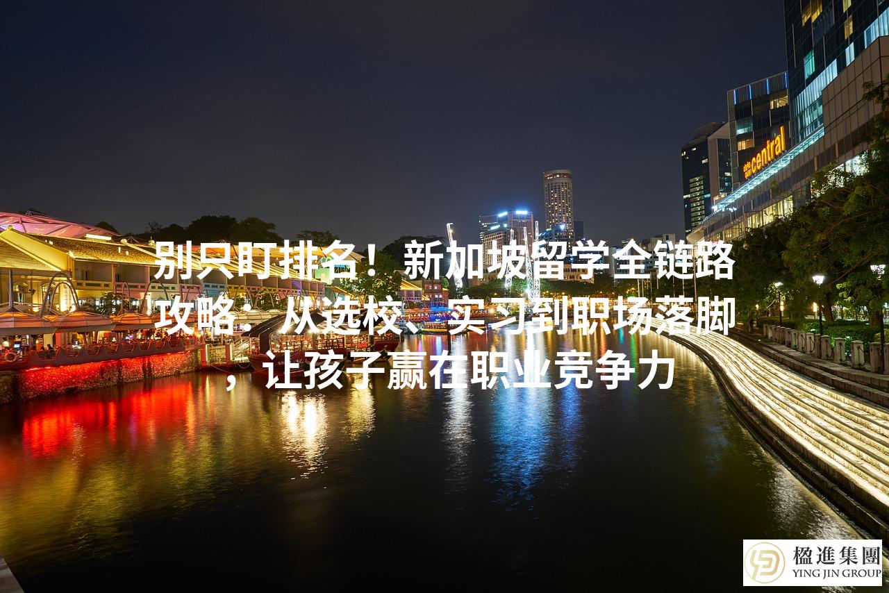 别只盯排名！新加坡留学全链路攻略：从选校、实习到职场落脚，让孩