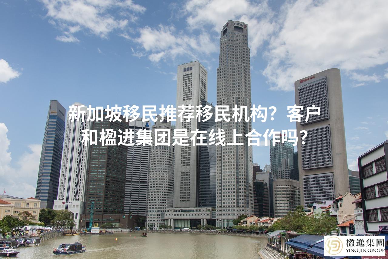 新加坡移民推荐移民机构？客户和楹进集团是在线上合作吗？