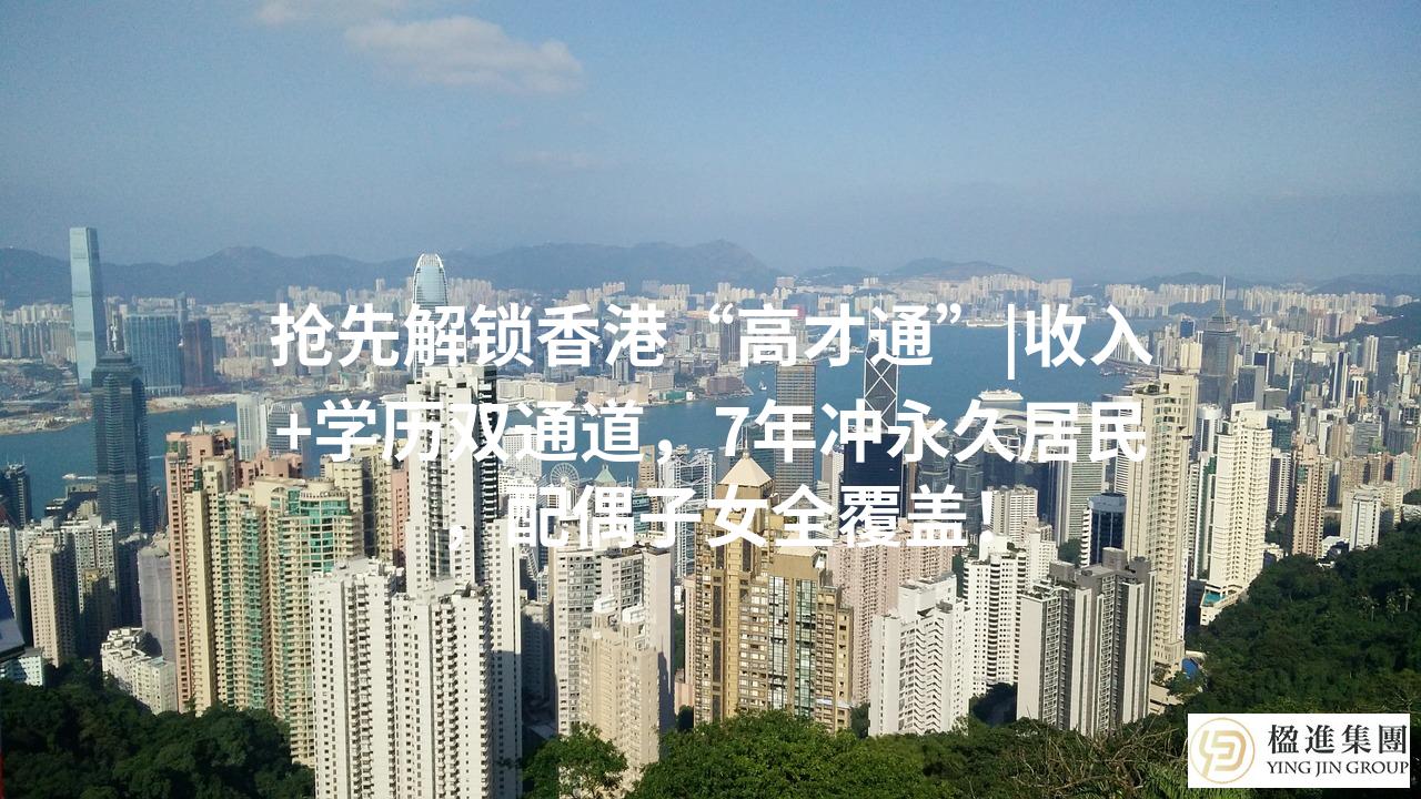 抢先解锁香港“高才通”|收入+学历双通道，7年冲永久居民，配偶子女