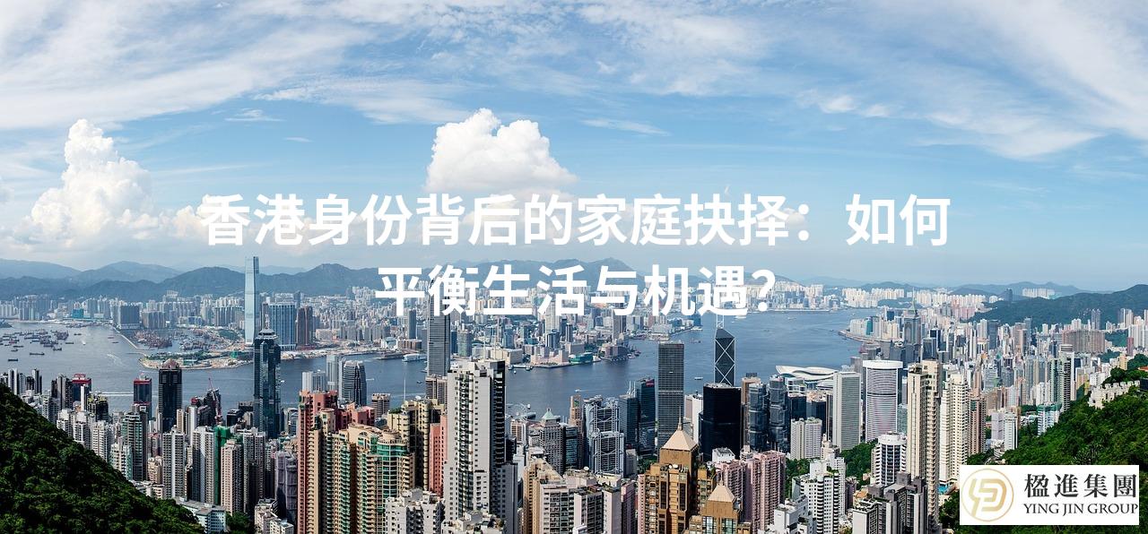 香港身份背后的家庭抉择：如何平衡生活与机遇？