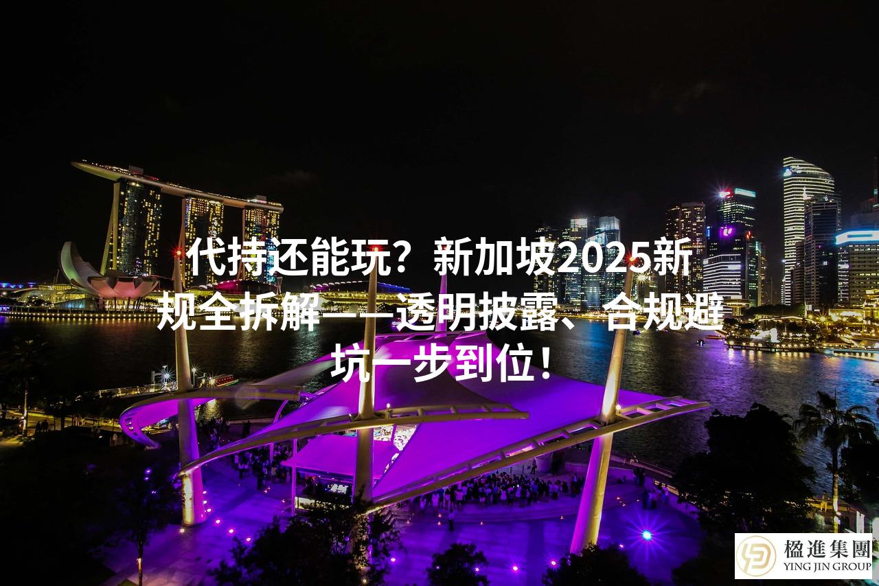 代持还能玩？新加坡2025新规全拆解——透明披露、合规避坑一步到位！