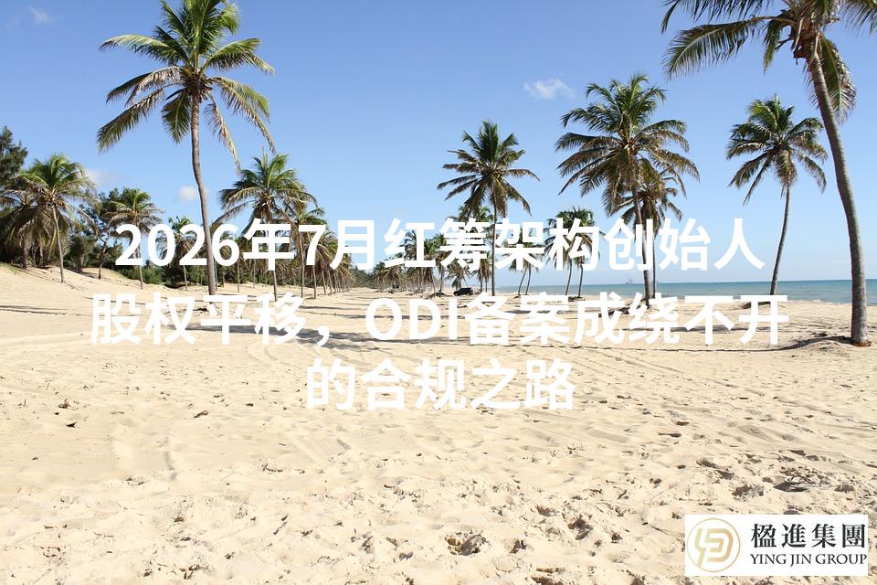 2026年7月红筹架构创始人股权平移，ODI备案成绕不开的合规之路