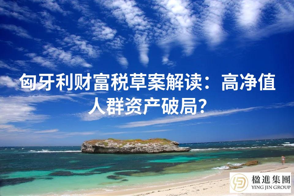匈牙利财富税草案解读：高净值人群资产破局？