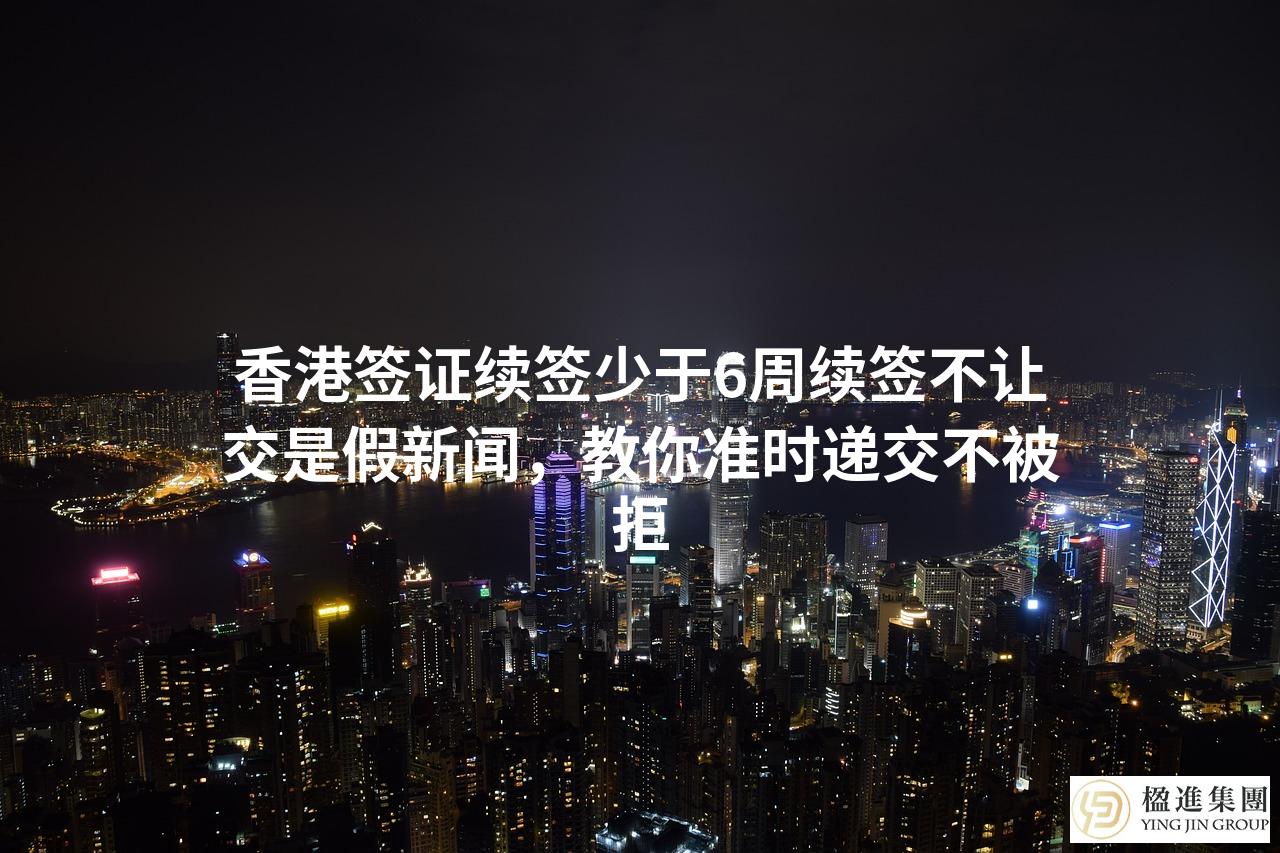 香港签证续签少于6周续签不让交是假新闻，教你准时递交不被拒