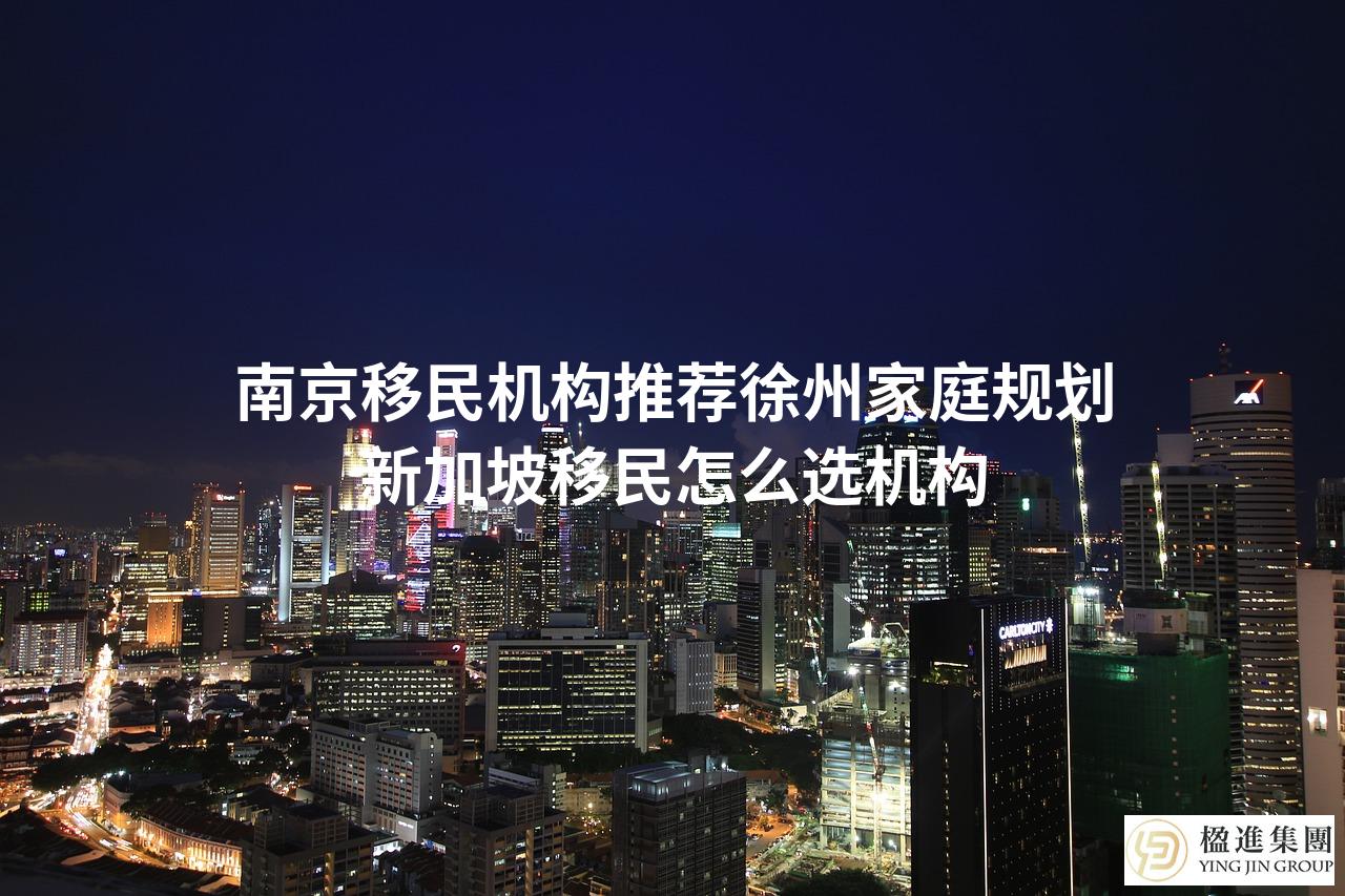 南京移民机构推荐徐州家庭规划新加坡移民怎么选机构