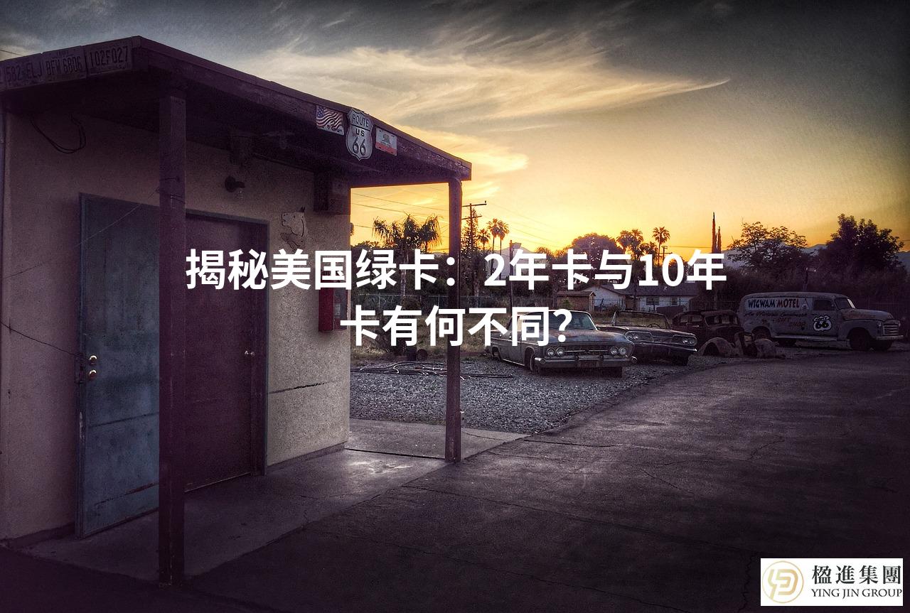 揭秘美国绿卡：2年卡与10年卡有何不同？