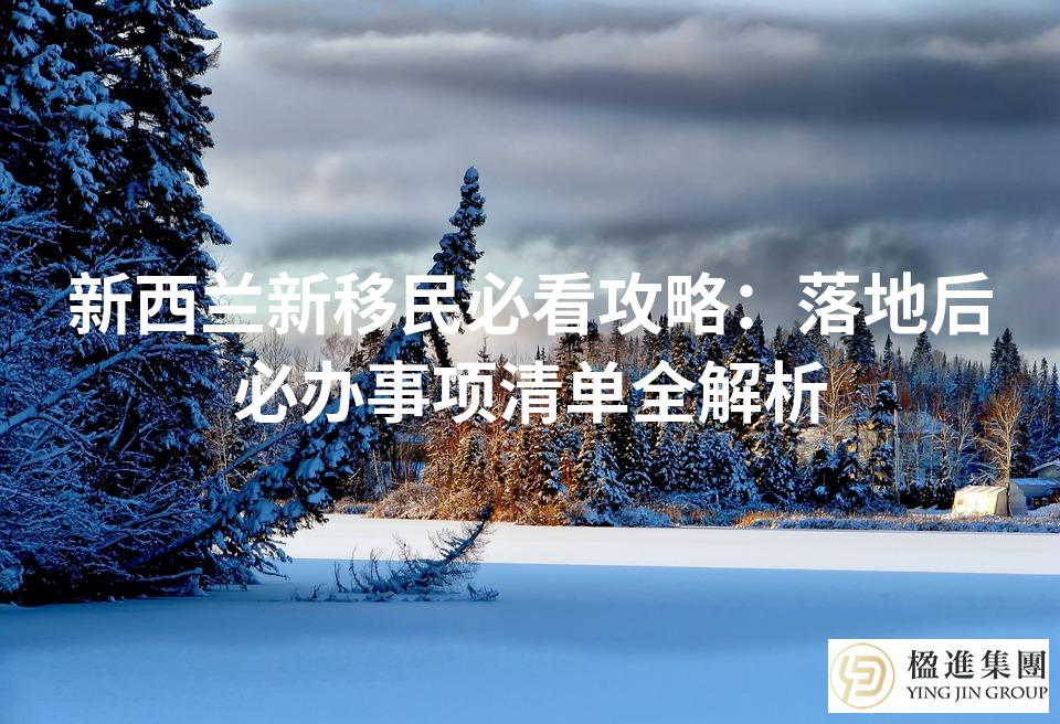 新西兰新移民必看攻略：落地后必办事项清单全解析