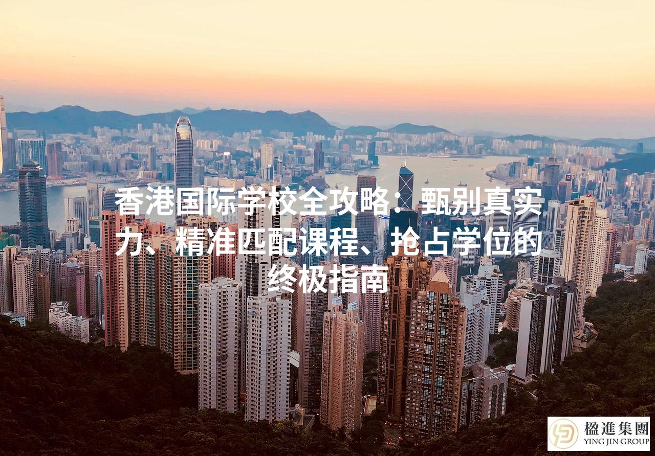 香港国际学校全攻略：甄别真实力、精准匹配课程、抢占学位的终极指