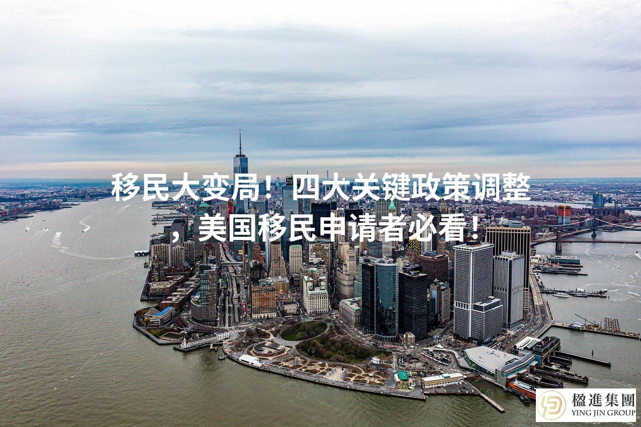 移民大变局！四大关键政策调整，美国移民申请者必看！